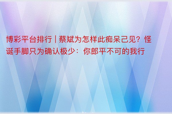 博彩平台排行 | 蔡斌为怎样此痴呆己见？怪诞手脚只为确认极少：你郎平不可的我行