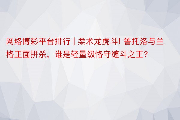 网络博彩平台排行 | 柔术龙虎斗! 鲁托洛与兰格正面拼杀，谁是轻量级恪守缠斗之王？