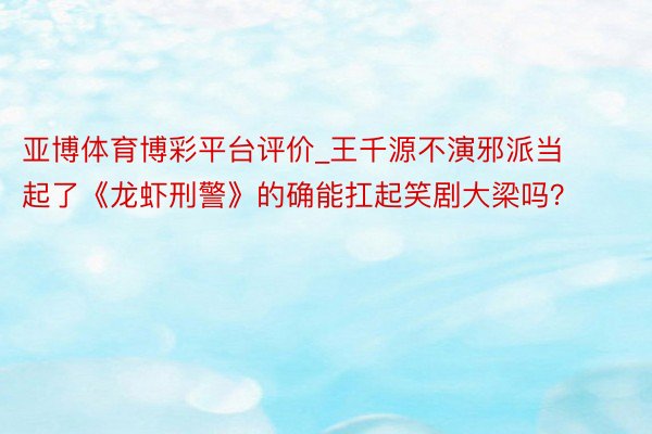 亚博体育博彩平台评价_王千源不演邪派当起了《龙虾刑警》的确能扛起笑剧大梁吗？