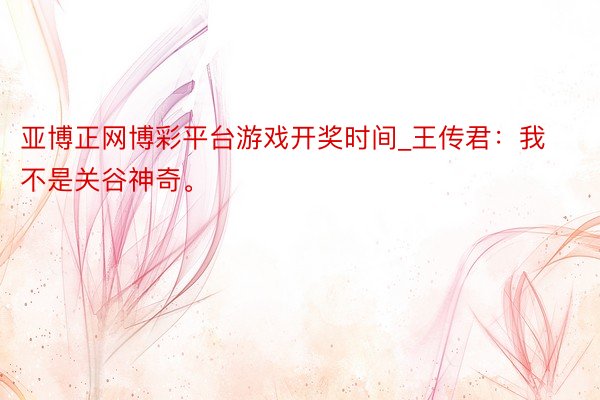 亚博正网博彩平台游戏开奖时间_王传君：我不是关谷神奇。