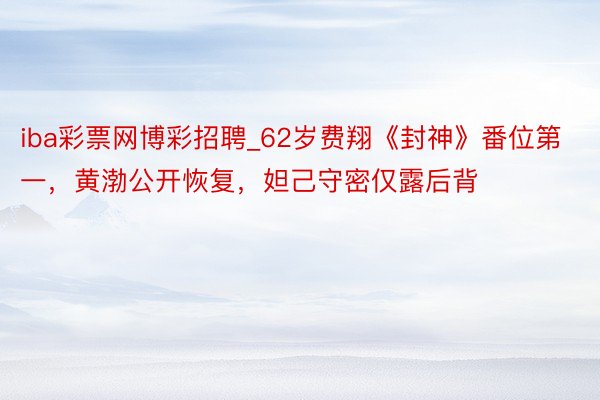 iba彩票网博彩招聘_62岁费翔《封神》番位第一，黄渤公开恢复，妲己守密仅露后背