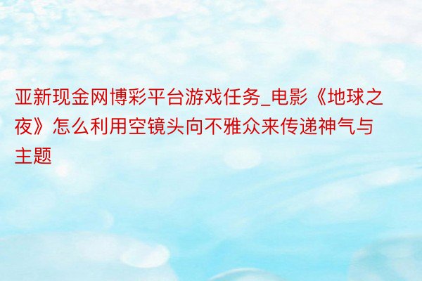 亚新现金网博彩平台游戏任务_电影《地球之夜》怎么利用空镜头向不雅众来传递神气与主题