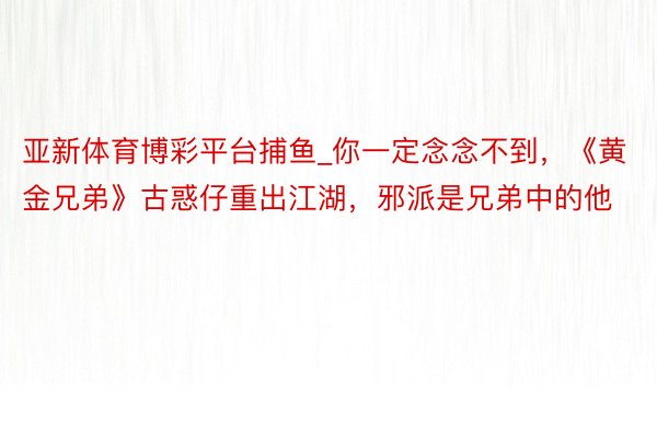 亚新体育博彩平台捕鱼_你一定念念不到，《黄金兄弟》古惑仔重出江湖，邪派是兄弟中的他