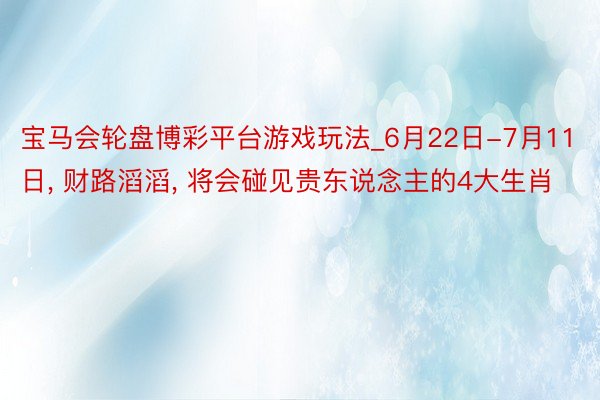 宝马会轮盘博彩平台游戏玩法_6月22日-7月11日， 财路滔滔， 将会碰见贵东说念主的4大生肖