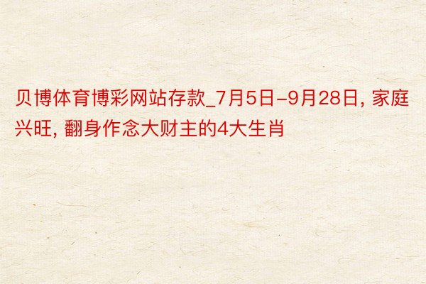 贝博体育博彩网站存款_7月5日-9月28日， 家庭兴旺， 翻身作念大财主的4大生肖
