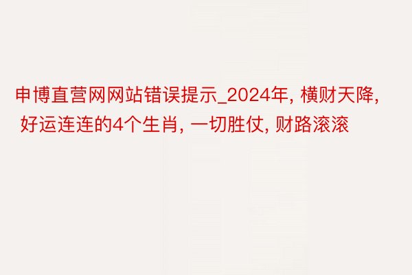 申博直营网网站错误提示_2024年， 横财天降， 好运连连的4个生肖， 一切胜仗， 财路滚滚