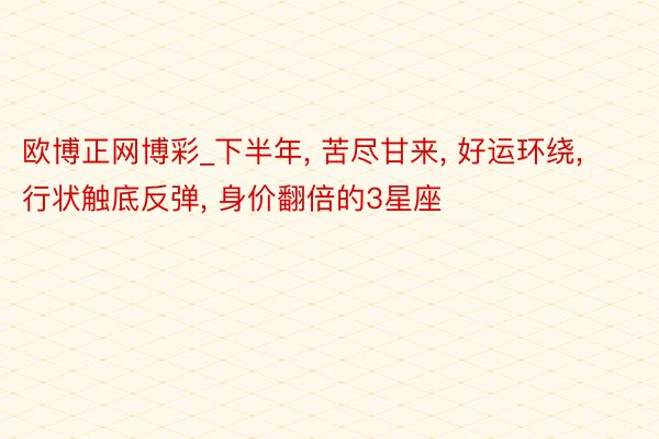 欧博正网博彩_下半年， 苦尽甘来， 好运环绕， 行状触底反弹， 身价翻倍的3星座