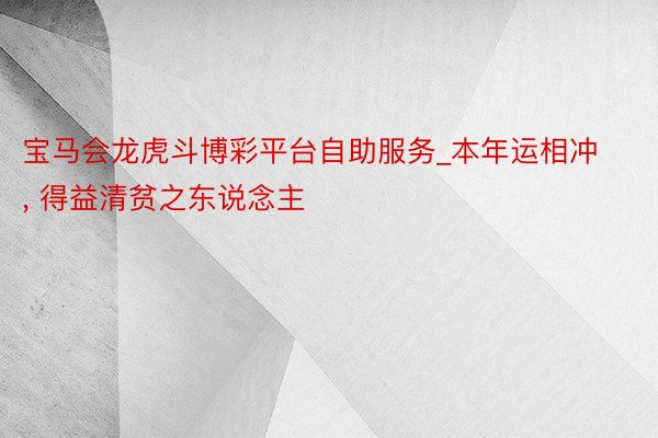 宝马会龙虎斗博彩平台自助服务_本年运相冲， 得益清贫之东说念主