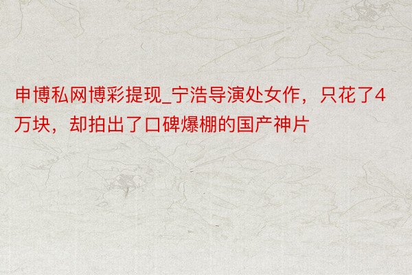 申博私网博彩提现_宁浩导演处女作，只花了4万块，却拍出了口碑爆棚的国产神片