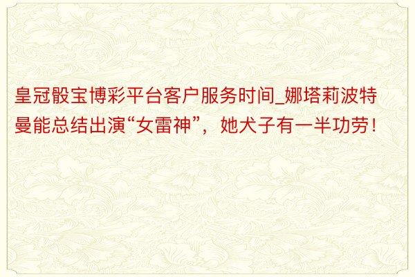 皇冠骰宝博彩平台客户服务时间_娜塔莉波特曼能总结出演“女雷神”，她犬子有一半功劳！