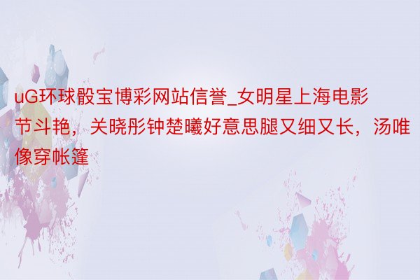 uG环球骰宝博彩网站信誉_女明星上海电影节斗艳，关晓彤钟楚曦好意思腿又细又长，汤唯像穿帐篷