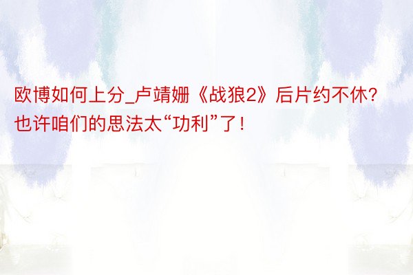 欧博如何上分_卢靖姗《战狼2》后片约不休？也许咱们的思法太“功利”了！