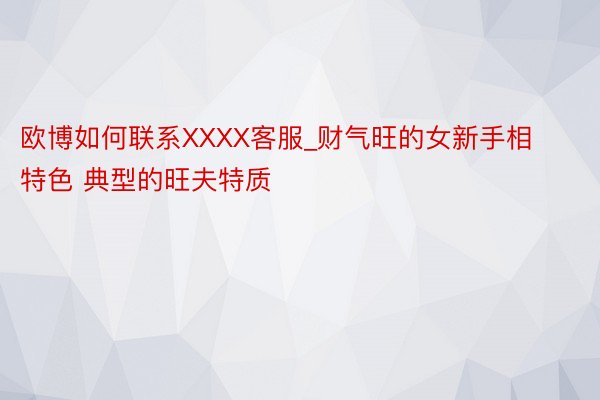 欧博如何联系XXXX客服_财气旺的女新手相特色 典型的旺夫特质