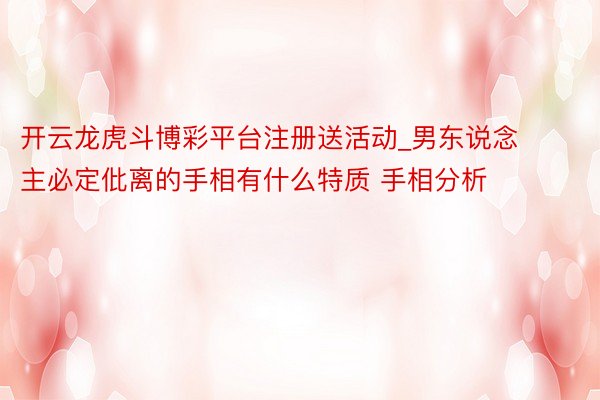 开云龙虎斗博彩平台注册送活动_男东说念主必定仳离的手相有什么特质 手相分析