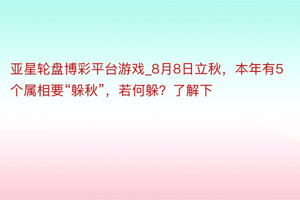 亚星轮盘博彩平台游戏_8月8日立秋，本年有5个属相要“躲秋”，若何躲？了解下