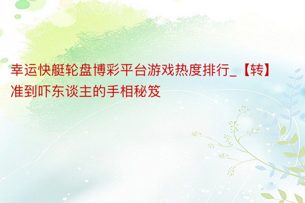 幸运快艇轮盘博彩平台游戏热度排行_【转】准到吓东谈主的手相秘笈