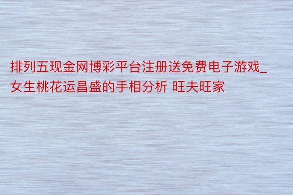 排列五现金网博彩平台注册送免费电子游戏_女生桃花运昌盛的手相分析 旺夫旺家