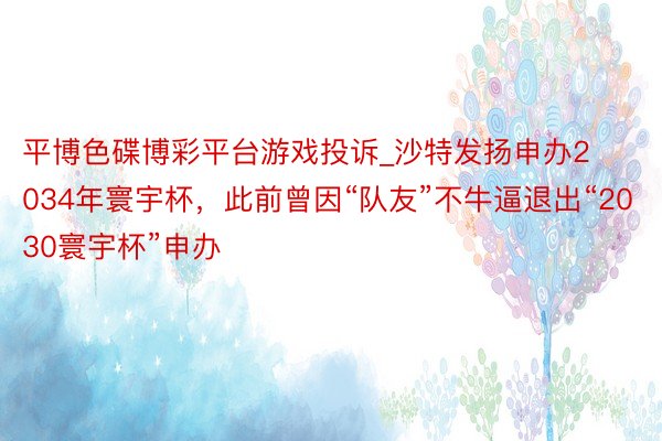 平博色碟博彩平台游戏投诉_沙特发扬申办2034年寰宇杯，此前曾因“队友”不牛逼退出“2030寰宇杯”申办