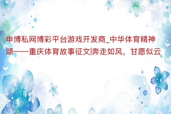 申博私网博彩平台游戏开发商_中华体育精神颂——重庆体育故事征文|奔走如风，甘愿似云