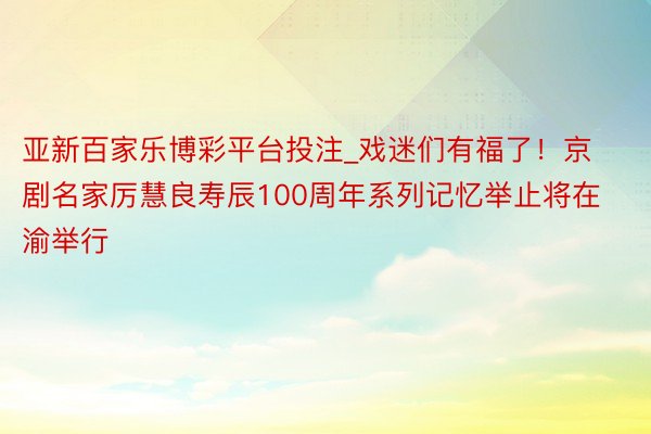 亚新百家乐博彩平台投注_戏迷们有福了！京剧名家厉慧良寿辰100周年系列记忆举止将在渝举行