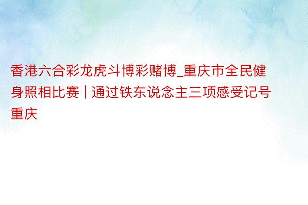 香港六合彩龙虎斗博彩赌博_重庆市全民健身照相比赛 | 通过铁东说念主三项感受记号重庆