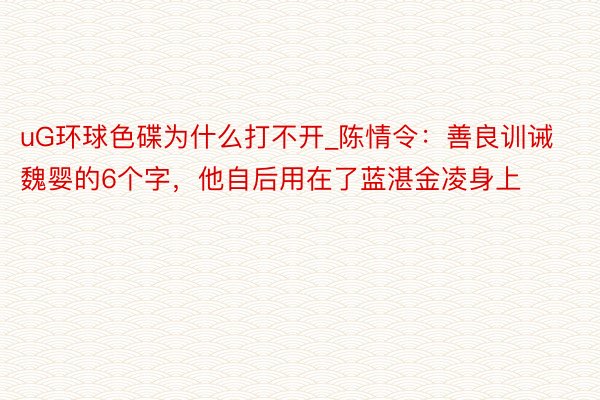 uG环球色碟为什么打不开_陈情令：善良训诫魏婴的6个字，他自后用在了蓝湛金凌身上