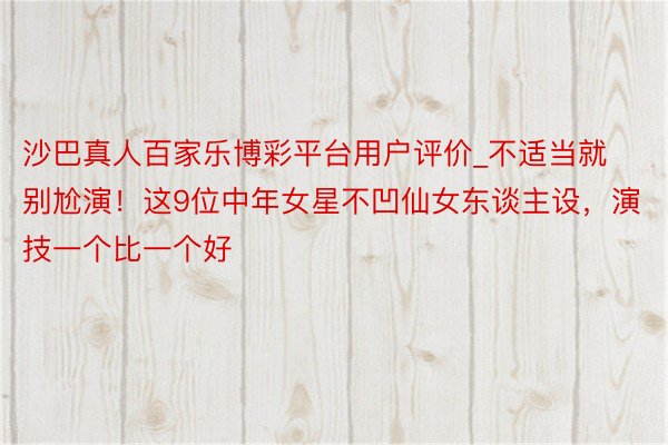 沙巴真人百家乐博彩平台用户评价_不适当就别尬演！这9位中年女星不凹仙女东谈主设，演技一个比一个好