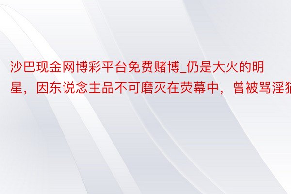 沙巴现金网博彩平台免费赌博_仍是大火的明星，因东说念主品不可磨灭在荧幕中，曾被骂淫猫