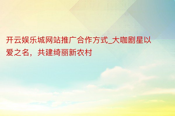 开云娱乐城网站推广合作方式_大咖剧星以爱之名，共建绮丽新农村