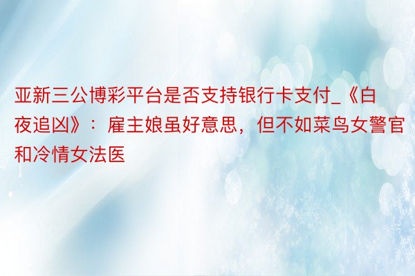 亚新三公博彩平台是否支持银行卡支付_《白夜追凶》：雇主娘虽好意思，但不如菜鸟女警官和冷情女法医
