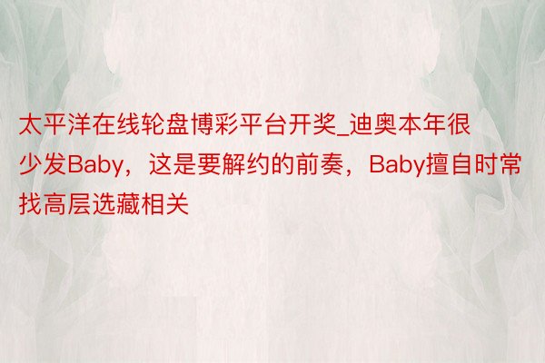 太平洋在线轮盘博彩平台开奖_迪奥本年很少发Baby，这是要解约的前奏，Baby擅自时常找高层选藏相关