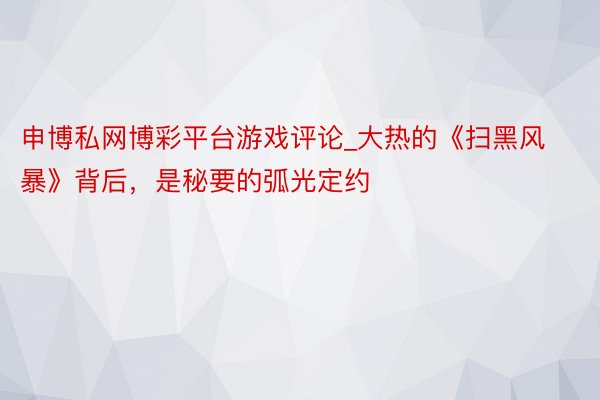 申博私网博彩平台游戏评论_大热的《扫黑风暴》背后，是秘要的弧光定约