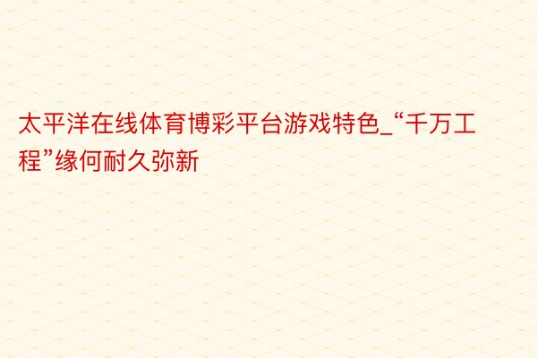太平洋在线体育博彩平台游戏特色_“千万工程”缘何耐久弥新