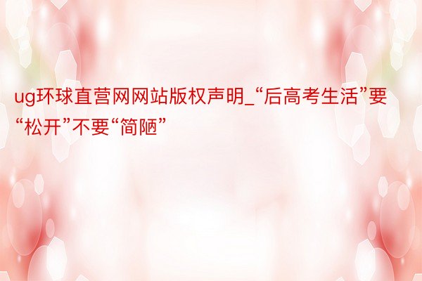 ug环球直营网网站版权声明_“后高考生活”要“松开”不要“简陋”