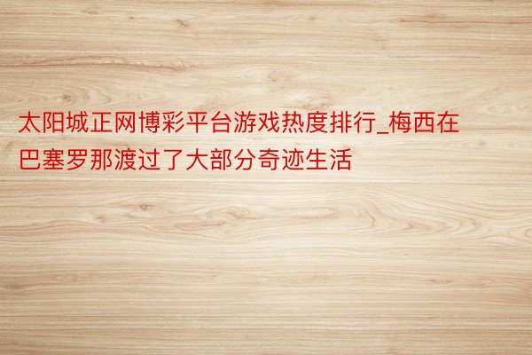 太阳城正网博彩平台游戏热度排行_梅西在巴塞罗那渡过了大部分奇迹生活