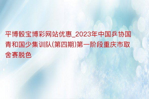平博骰宝博彩网站优惠_2023年中国乒协国青和国少集训队(第四期)第一阶段重庆市取舍赛脱色