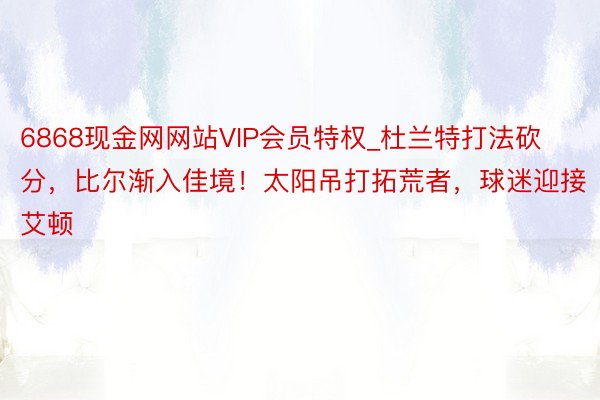 6868现金网网站VIP会员特权_杜兰特打法砍分，比尔渐入佳境！太阳吊打拓荒者，球迷迎接艾顿
