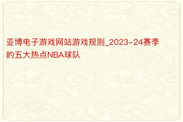亚博电子游戏网站游戏规则_2023-24赛季的五大热点NBA球队