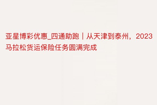 亚星博彩优惠_四通助跑｜从天津到泰州，2023马拉松货运保险任务圆满完成