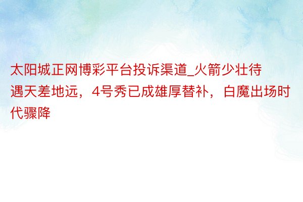 太阳城正网博彩平台投诉渠道_火箭少壮待遇天差地远，4号秀已成雄厚替补，白魔出场时代骤降