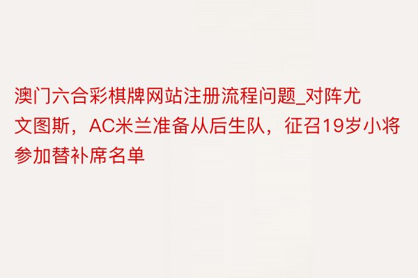 澳门六合彩棋牌网站注册流程问题_对阵尤文图斯，AC米兰准备从后生队，征召19岁小将参加替补席名单