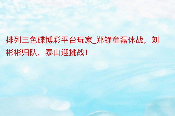 排列三色碟博彩平台玩家_郑铮童磊休战，刘彬彬归队，泰山迎挑战！