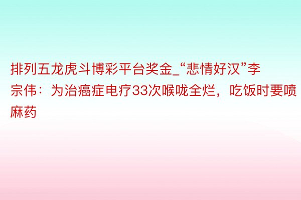 排列五龙虎斗博彩平台奖金_“悲情好汉”李宗伟：为治癌症电疗33次喉咙全烂，吃饭时要喷麻药