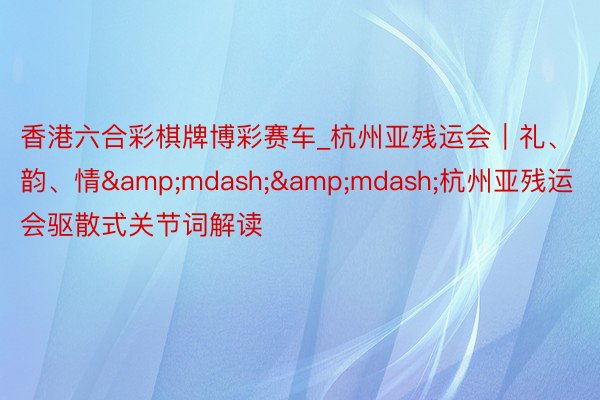 香港六合彩棋牌博彩赛车_杭州亚残运会｜礼、韵、情&mdash;&mdash;杭州亚残运会驱散式关节词解读