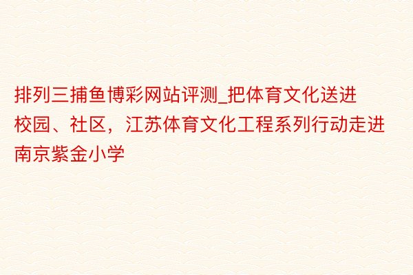 排列三捕鱼博彩网站评测_把体育文化送进校园、社区，江苏体育文化工程系列行动走进南京紫金小学