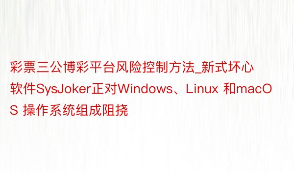 彩票三公博彩平台风险控制方法_新式坏心软件SysJoker正对Windows、Linux 和macOS 操作系统组成阻挠