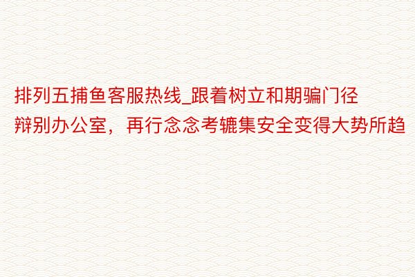 排列五捕鱼客服热线_跟着树立和期骗门径辩别办公室，再行念念考辘集安全变得大势所趋
