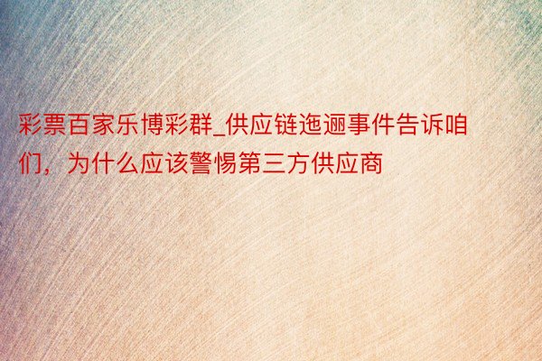 彩票百家乐博彩群_供应链迤逦事件告诉咱们，为什么应该警惕第三方供应商