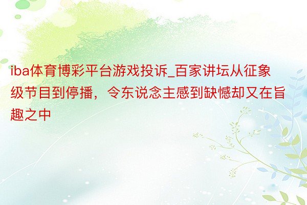 iba体育博彩平台游戏投诉_百家讲坛从征象级节目到停播，令东说念主感到缺憾却又在旨趣之中
