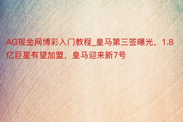 AG现金网博彩入门教程_皇马第三签曝光，1.8亿巨星有望加盟，皇马迎来新7号